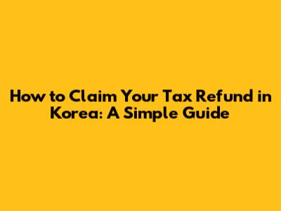 How to Claim Your Tax Refund in Korea: A Simple Guide
