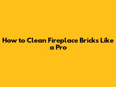 How to Clean Fireplace Bricks Like a Pro