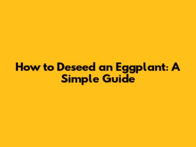 How to Deseed an Eggplant: A Simple Guide