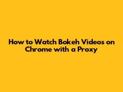 How to Watch Bokeh Videos on Chrome with a Proxy