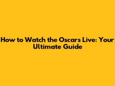 How to Watch the Oscars Live: Your Ultimate Guide