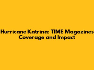 Hurricane Katrina: TIME Magazine's Coverage and Impact