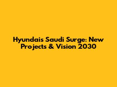 Hyundai's Saudi Surge: New Projects & Vision 2030