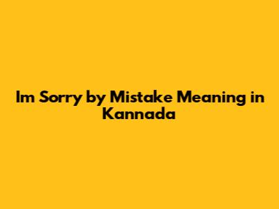 I'm Sorry by Mistake Meaning in Kannada
