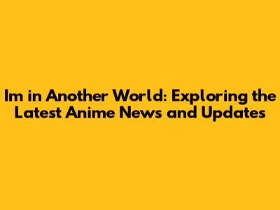 I'm in Another World: Exploring the Latest Anime News and Updates