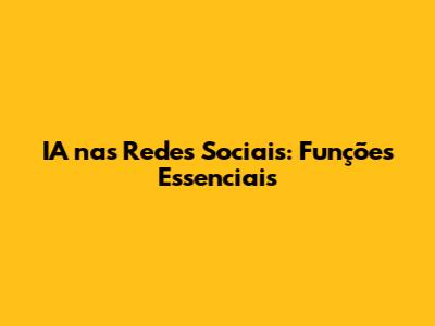 IA nas Redes Sociais: Funções Essenciais