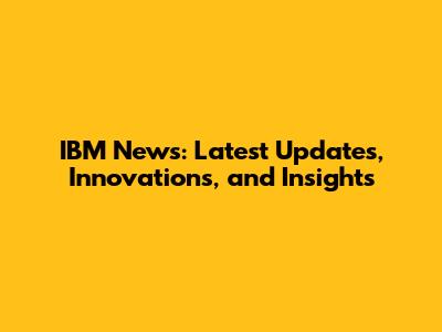 IBM News: Latest Updates, Innovations, and Insights