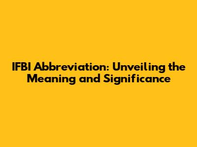 IFBI Abbreviation: Unveiling the Meaning and Significance