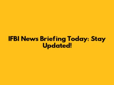 IFBI News Briefing Today: Stay Updated!