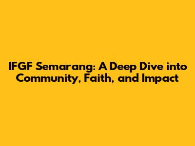 IFGF Semarang: A Deep Dive into Community, Faith, and Impact