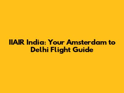 IIAIR India: Your Amsterdam to Delhi Flight Guide