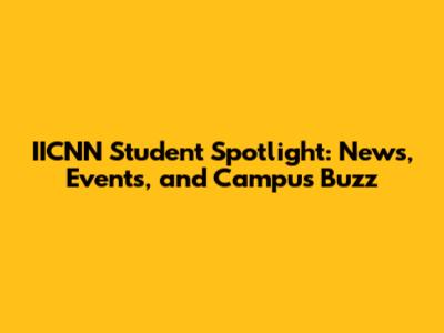 IICNN Student Spotlight: News, Events, and Campus Buzz