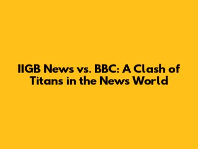 IIGB News vs. BBC: A Clash of Titans in the News World