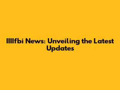 IIIIfbi News: Unveiling the Latest Updates