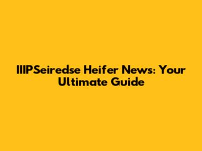 IIIPSeiredse Heifer News: Your Ultimate Guide
