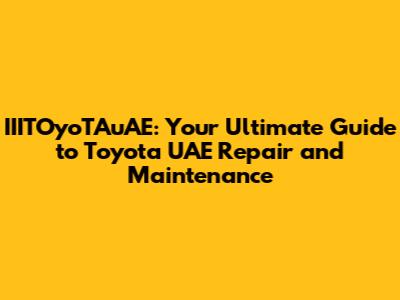 IIITOyoTAuAE: Your Ultimate Guide to Toyota UAE Repair and Maintenance