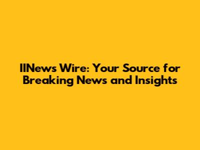 IINews Wire: Your Source for Breaking News and Insights