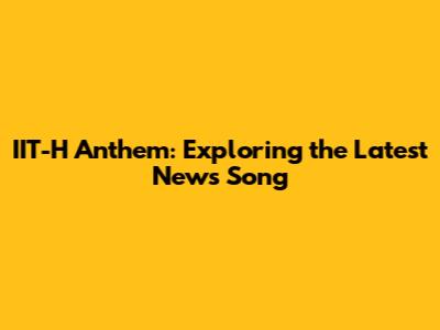 IIT-H Anthem: Exploring the Latest News Song