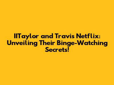 IITaylor and Travis Netflix: Unveiling Their Binge-Watching Secrets!