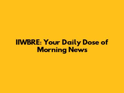 IIWBRE: Your Daily Dose of Morning News