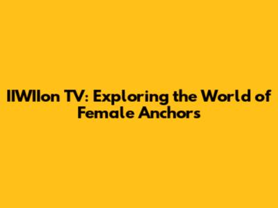 IIWIIon TV: Exploring the World of Female Anchors