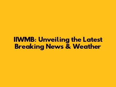 IIWMB: Unveiling the Latest Breaking News & Weather
