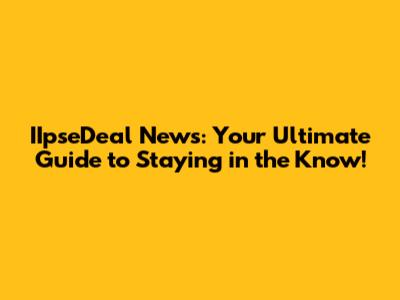IIpseDeal News: Your Ultimate Guide to Staying in the Know!