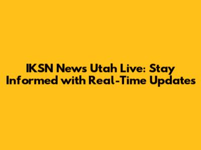 IKSN News Utah Live: Stay Informed with Real-Time Updates