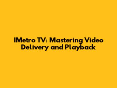 IMetro TV: Mastering Video Delivery and Playback