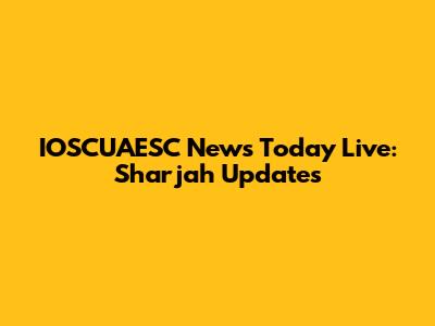 IOSCUAESC News Today Live: Sharjah Updates