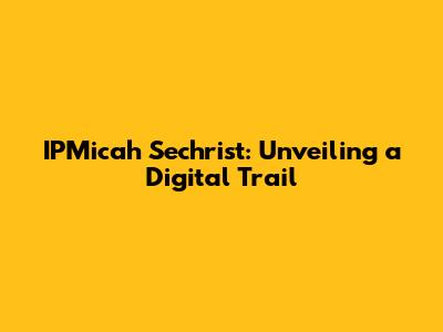 IPMicah Sechrist: Unveiling a Digital Trail