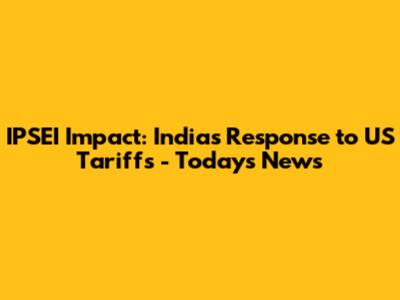 IPSEI Impact: India's Response to US Tariffs - Today's News