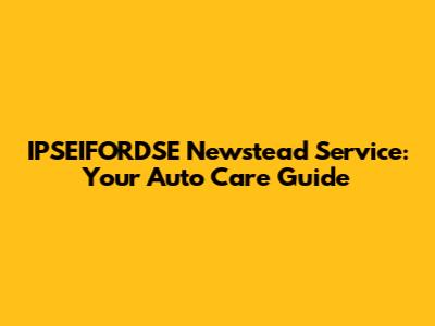 IPSEIFORDSE Newstead Service: Your Auto Care Guide