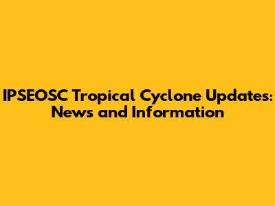 IPSEOSC Tropical Cyclone Updates: News and Information