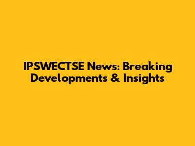 IPSWECTSE News: Breaking Developments & Insights