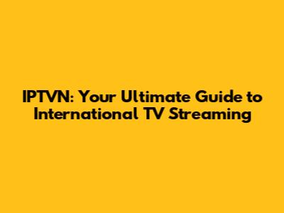 IPTVN: Your Ultimate Guide to International TV Streaming