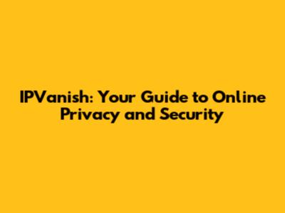 IPVanish: Your Guide to Online Privacy and Security