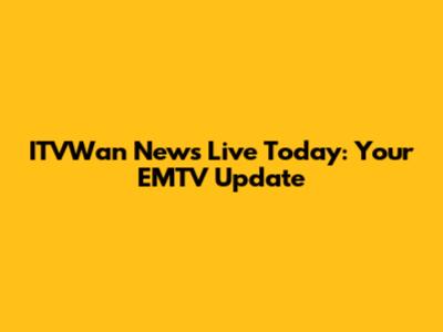 ITVWan News Live Today: Your EMTV Update