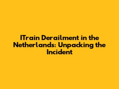 ITrain Derailment in the Netherlands: Unpacking the Incident