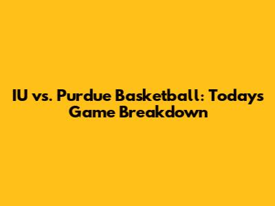 IU vs. Purdue Basketball: Today's Game Breakdown