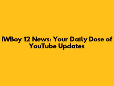 IWBoy 12 News: Your Daily Dose of YouTube Updates