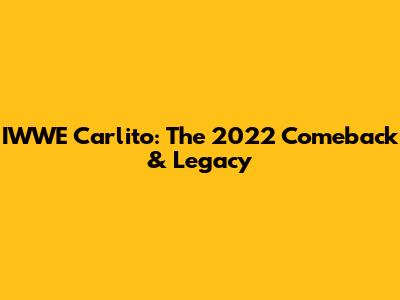 IWWE Carlito: The 2022 Comeback & Legacy
