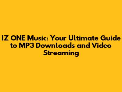 IZ*ONE Music: Your Ultimate Guide to MP3 Downloads and Video Streaming