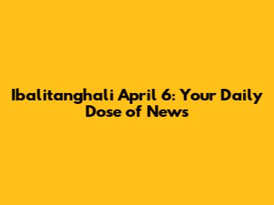 Ibalitanghali April 6: Your Daily Dose of News