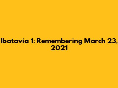 Ibatavia 1: Remembering March 23, 2021