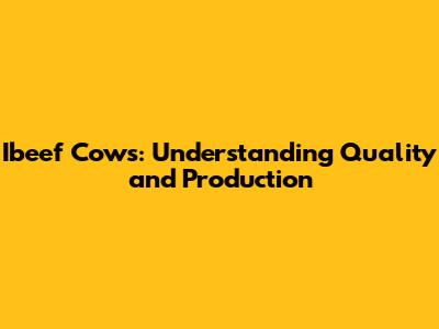 Ibeef Cows: Understanding Quality and Production
