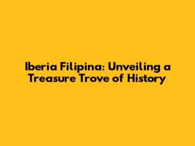 Iberia Filipina: Unveiling a Treasure Trove of History