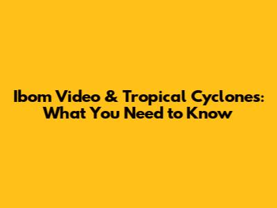 Ibom Video & Tropical Cyclones: What You Need to Know