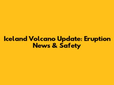 Iceland Volcano Update: Eruption News & Safety