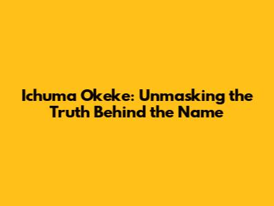 Ichuma Okeke: Unmasking the Truth Behind the Name